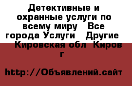 Детективные и охранные услуги по всему миру - Все города Услуги » Другие   . Кировская обл.,Киров г.